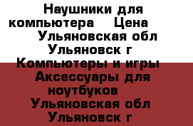 Наушники для компьютера. › Цена ­ 1 000 - Ульяновская обл., Ульяновск г. Компьютеры и игры » Аксессуары для ноутбуков   . Ульяновская обл.,Ульяновск г.